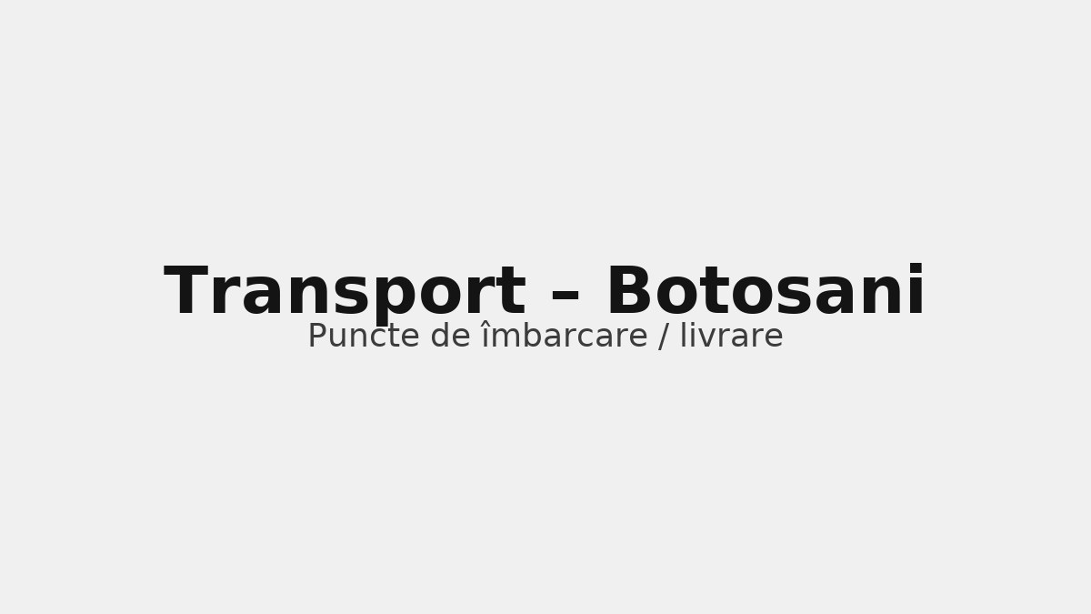 Transport în județul Botosani – rute către UK & Germania, puncte de îmbarcare