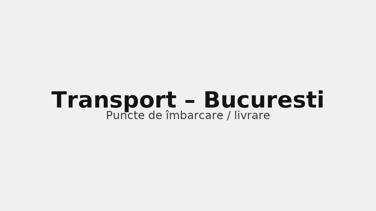 Transport în județul Bucuresti – rute către UK & Germania, puncte de îmbarcare