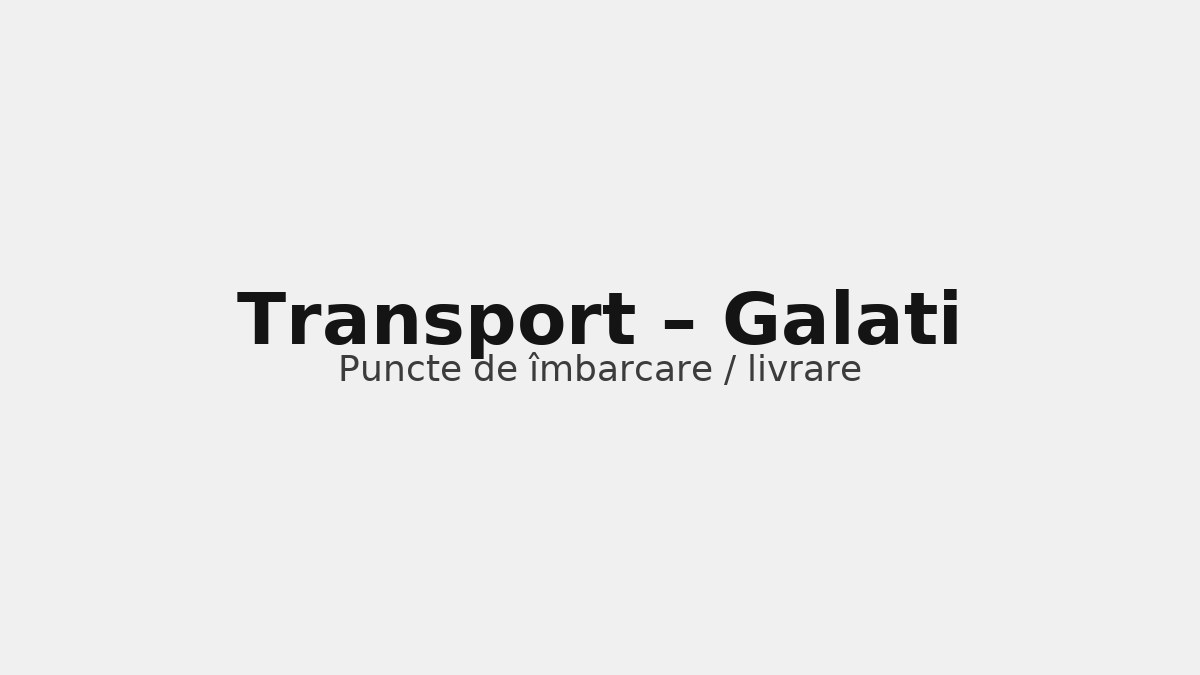 Transport în județul Galati – rute către UK & Germania, puncte de îmbarcare