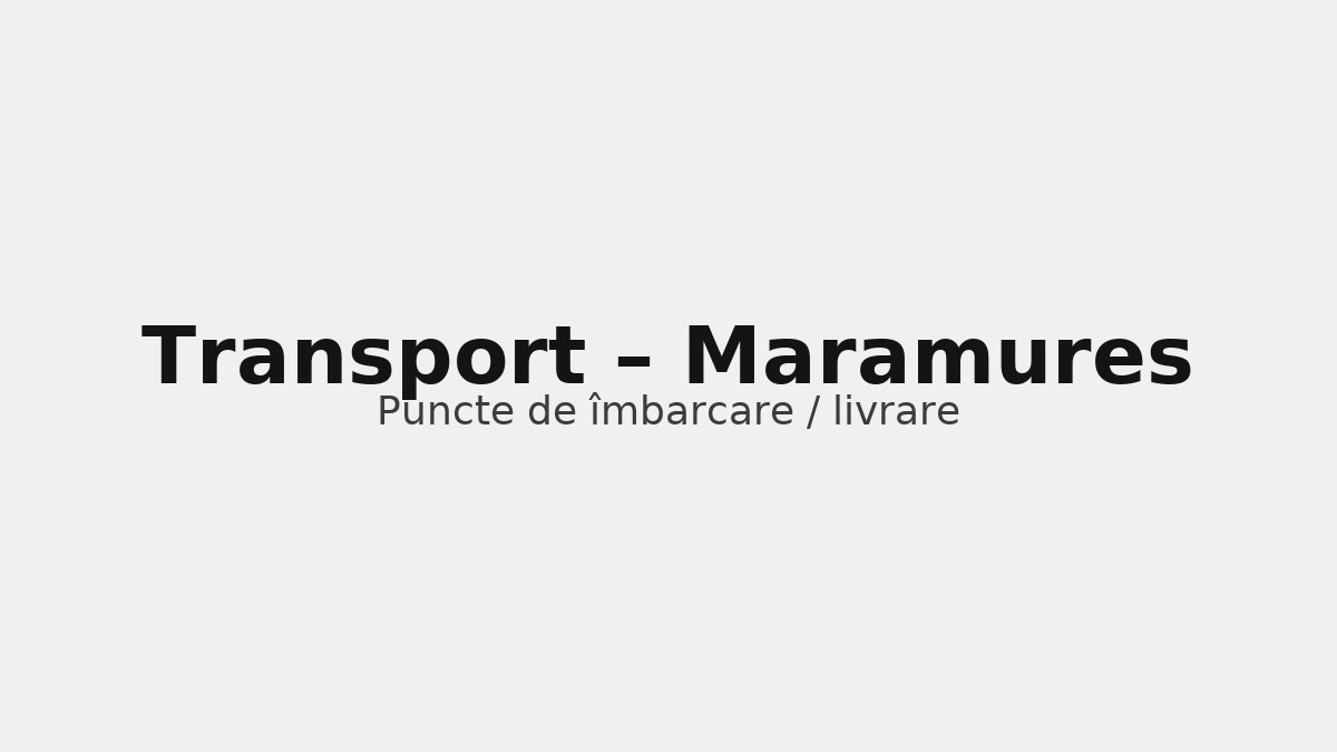 Transport în județul Maramures – rute către UK & Germania, puncte de îmbarcare