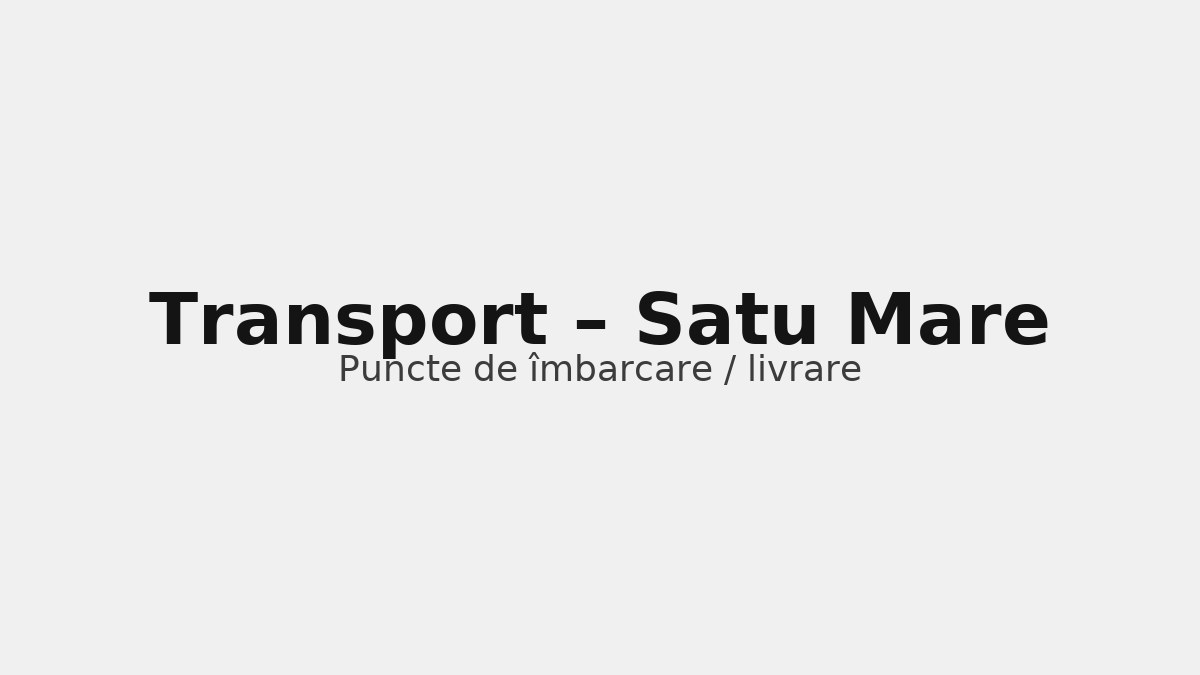 Transport în județul Satu Mare – rute către UK & Germania, puncte de îmbarcare