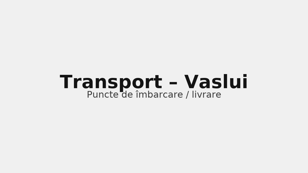 Transport în județul Vaslui – rute către UK & Germania, puncte de îmbarcare